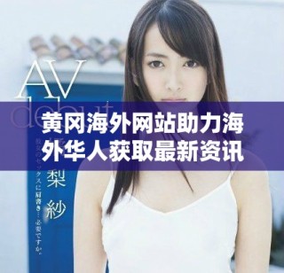 黄冈海外网站助力海外华人获取最新资讯与服务