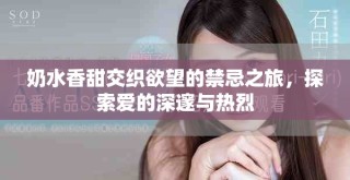 奶水香甜交织欲望的禁忌之旅，探索爱的深邃与热烈