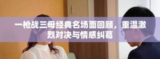 一枪战三母经典名场面回顾，重温激烈对决与情感纠葛