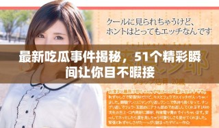 最新吃瓜事件揭秘，51个精彩瞬间让你目不暇接