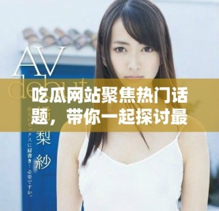 吃瓜网站聚焦热门话题，带你一起探讨最新娱乐八卦动态
