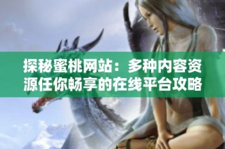探秘蜜桃网站：多种内容资源任你畅享的在线平台攻略