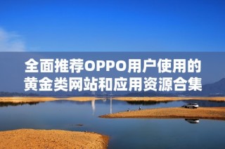 全面推荐OPPO用户使用的黄金类网站和应用资源合集