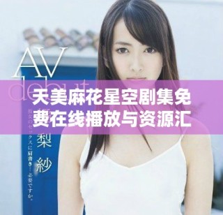 天美麻花星空剧集免费在线播放与资源汇总分享
