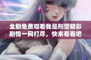 全剧免费观看我是刑警精彩剧情一网打尽，快来看看吧