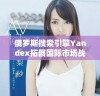 俄罗斯搜索引擎Yandex拓展国际市场战略与未来展望分析