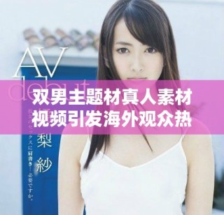 双男主题材真人素材视频引发海外观众热议