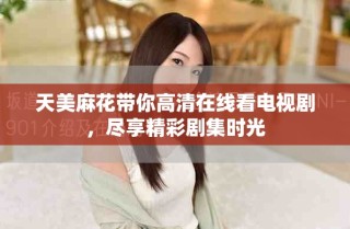 天美麻花带你高清在线看电视剧，尽享精彩剧集时光