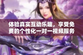 体验真实互动乐趣，享受免费的个性化一对一视频服务
