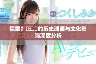 探索扌喿辶畐的历史渊源与文化影响深度分析