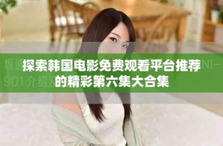 探索韩国电影免费观看平台推荐的精彩第六集大合集