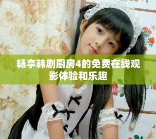畅享韩剧厨房4的免费在线观影体验和乐趣