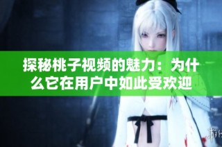 探秘桃子视频的魅力：为什么它在用户中如此受欢迎