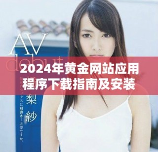 2024年黄金网站应用程序下载指南及安装步骤全解析