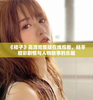 《桔子》高清完整版在线观看，畅享精彩剧情与人物故事的乐趣