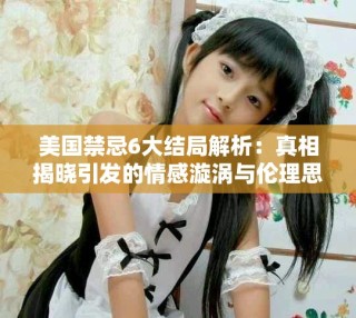 美国禁忌6大结局解析：真相揭晓引发的情感漩涡与伦理思考