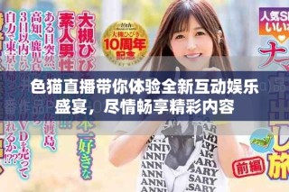 色猫直播带你体验全新互动娱乐盛宴，尽情畅享精彩内容