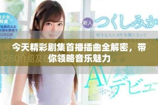 今天精彩剧集首播插曲全解密，带你领略音乐魅力