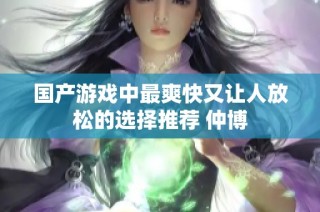 国产游戏中最爽快又让人放松的选择推荐 仲博