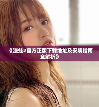 《漫蛙2官方正版下载地址及安装指南全解析》