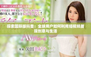 探索国际版抖音：全球用户如何利用短视频展现创意与生活