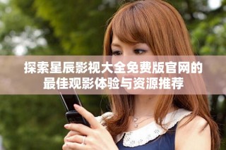 探索星辰影视大全免费版官网的最佳观影体验与资源推荐