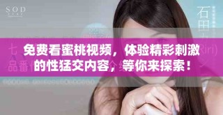 免费看蜜桃视频，体验精彩刺激的性猛交内容，等你来探索！
