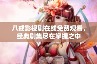 八戒影视剧在线免费观看，经典剧集尽在掌握之中