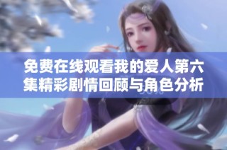 免费在线观看我的爱人第六集精彩剧情回顾与角色分析