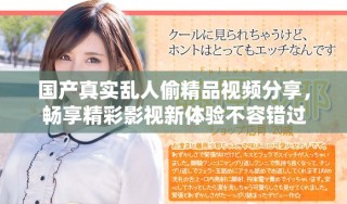 国产真实乱人偷精品视频分享，畅享精彩影视新体验不容错过