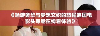 《畅游奢华与梦想交织的旅程韩国电影头等舱在线看体验》