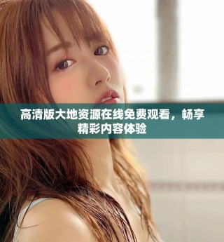 高清版大地资源在线免费观看，畅享精彩内容体验