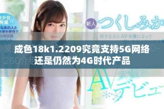 成色18k1.2209究竟支持5G网络还是仍然为4G时代产品