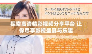 探索高清精彩视频分享平台 让你尽享影视盛宴与乐趣