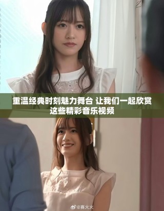 重温经典时刻魅力舞台 让我们一起欣赏这些精彩音乐视频