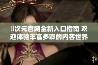 囧次元官网全新入口指南 欢迎体验丰富多彩的内容世界