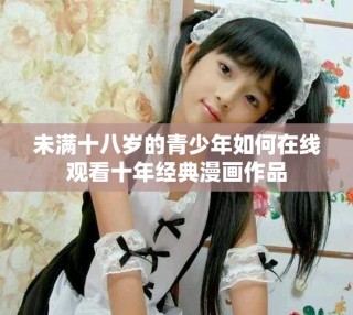 未满十八岁的青少年如何在线观看十年经典漫画作品