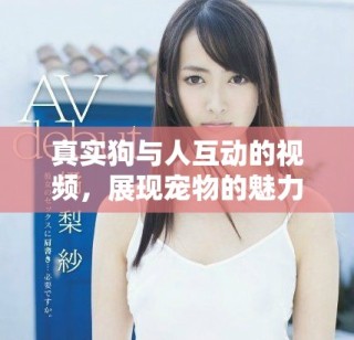 真实狗与人互动的视频，展现宠物的魅力和温暖