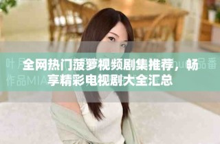 全网热门菠萝视频剧集推荐，畅享精彩电视剧大全汇总