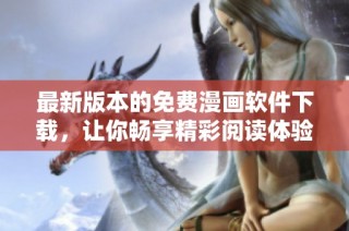 最新版本的免费漫画软件下载，让你畅享精彩阅读体验