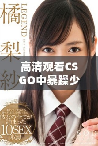 高清观看CSGO中暴躁少女的精彩瞬间与玩法解析