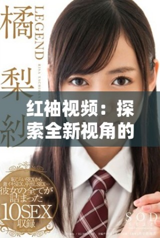 红袖视频：探索全新视角的创意短片带给你的视觉盛宴