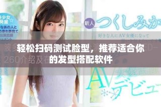 轻松扫码测试脸型，推荐适合你的发型搭配软件