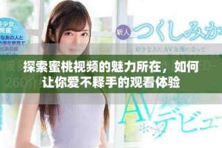 探索蜜桃视频的魅力所在，如何让你爱不释手的观看体验