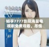 畅享7777影院海量电视剧免费观看，尽情体验精彩内容一次看个够