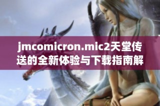 jmcomicron.mic2天堂传送的全新体验与下载指南解析