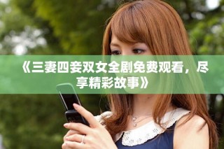 《三妻四妾双女全剧免费观看，尽享精彩故事》