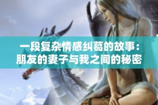 一段复杂情感纠葛的故事：朋友的妻子与我之间的秘密与挑战
