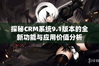 探秘CRM系统9.1版本的全新功能与应用价值分析