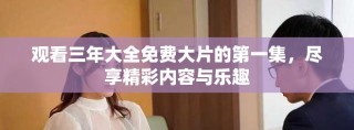 观看三年大全免费大片的第一集，尽享精彩内容与乐趣